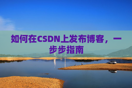 如何在CSDN上发布博客,一步步指南